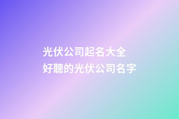 光伏公司起名大全 好聽的光伏公司名字-第1張-公司起名-玄機派